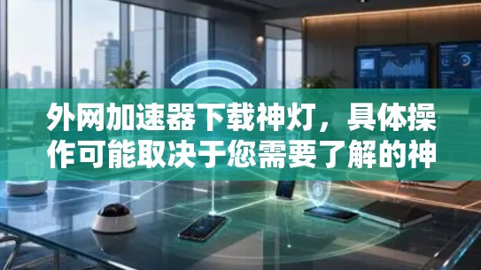 外网加速器下载神灯，具体操作可能取决于您需要了解的神灯是哪个工具或应用。以下是一些建议，帮助您找到下载链接并使用外网加速器