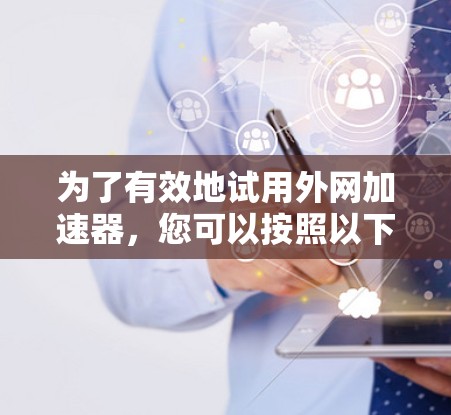 为了有效地试用外网加速器，您可以按照以下步骤进行