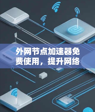 外网节点加速器免费使用，提升网络效率真的容易？
