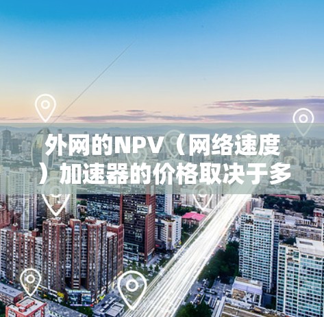 外网的NPV（网络速度）加速器的价格取决于多种因素，包括品牌、功能、版本和服务提供商。以下是一些常见的外网加速器及其价格范围，供参考