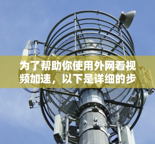 为了帮助你使用外网看视频加速,以下是详细的步骤和推荐 为了帮助你使用外网看视频加速,以下是详细的步骤和推荐