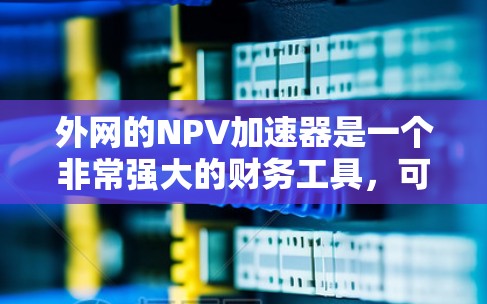 外网的NPV加速器是一个非常强大的财务工具,可以帮助您提高现金流预测的效率和准确性。以下是对该工具的详细分析和建议 外网的NPV加速器是一个非常强大的财务工具,可以帮助您提高现金流预测的效率和准确性。以下是对该工具的详细分析和建议