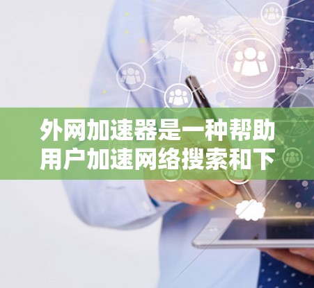 外网加速器是一种帮助用户加速网络搜索和下载的工具，适用于网页浏览和资源下载。以下是详细的使用步骤和注意事项