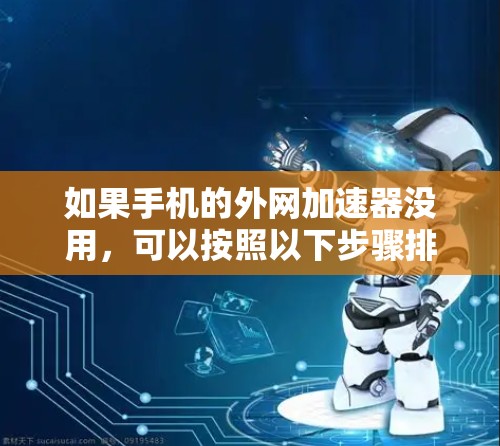 如果手机的外网加速器没用，可以按照以下步骤排查问题