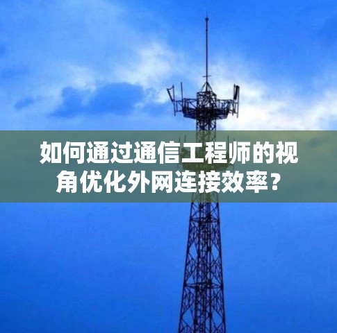 如何通过通信工程师的视角优化外网连接效率? 如何通过通信工程师的视角优化外网连接效率?