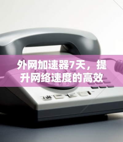 外网加速器7天,提升网络速度的高效方法 外网加速器7天,提升网络速度的高效方法