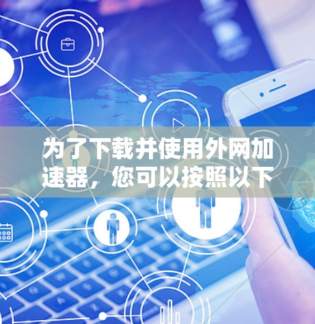 为了下载并使用外网加速器，您可以按照以下步骤进行