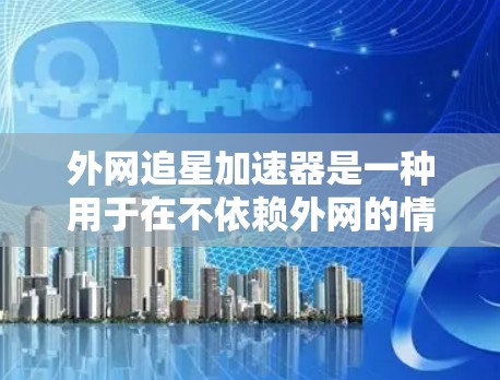 外网追星加速器是一种用于在不依赖外网的情况下快速下载资源的工具,通常通过网络连接到服务器来实现。以下是详细的使用指南和信息 外网追星加速器是一种用于在不依赖外网的情况下快速下载资源的工具,通常通过网络连接到服务器来实现。以下是详细的使用指南和信息