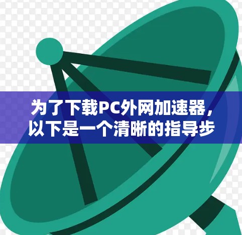 为了下载PC外网加速器，以下是一个清晰的指导步骤