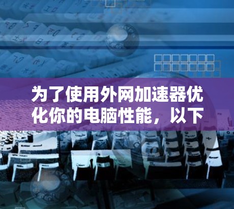 为了使用外网加速器优化你的电脑性能，以下是一个清晰的步骤指南
