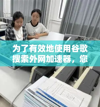 为了有效地使用谷歌搜索外网加速器，您可以按照以下步骤操作