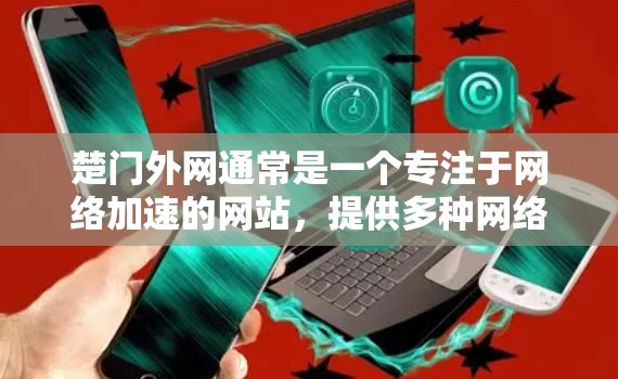 楚门外网通常是一个专注于网络加速的网站，提供多种网络加速服务，帮助用户更快地连接互联网。关于楚门外网的具体信息，可能需要根据不同的平台或服务来查找