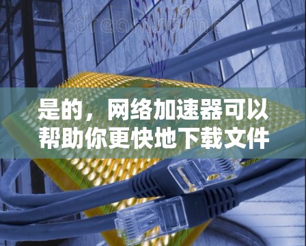 是的，网络加速器可以帮助你更快地下载文件和网站。以下是一些步骤和方法，帮助你找到和使用外网加速器