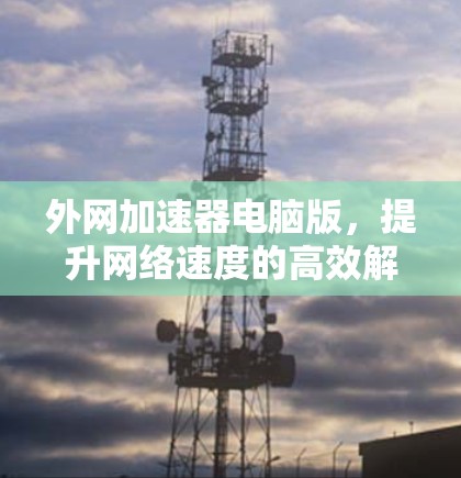 外网加速器电脑版，提升网络速度的高效解决方案