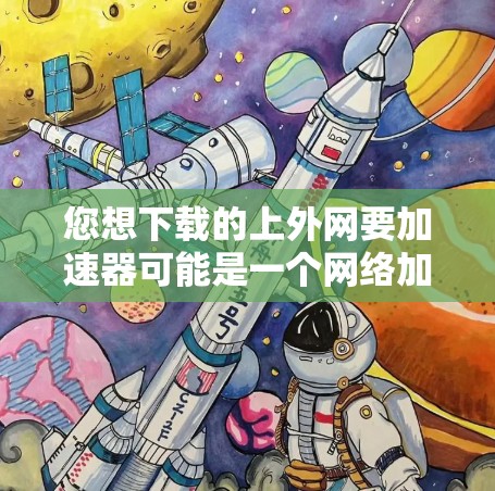 您想下载的上外网要加速器可能是一个网络加速器的名称。网络加速器通常是为了提升网络速度，解决网络延迟等问题。如果这是某个特定平台或服务的名称，建议您直接访问该平台的官方网站或下载页面，以获得准确的信息