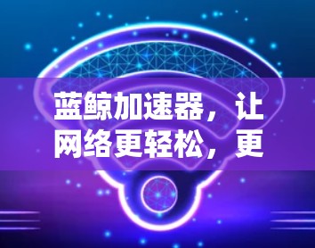 蓝鲸加速器,让网络更轻松,更高效! 蓝鲸加速器,让网络更轻松,更高效!
