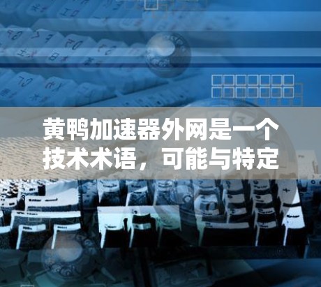黄鸭加速器外网是一个技术术语,可能与特定领域相关,如机械、自动化或特定工业设备有关。以下是一些可能的解释和扩展 黄鸭加速器外网是一个技术术语,可能与特定领域相关,如机械、自动化或特定工业设备有关。以下是一些可能的解释和扩展