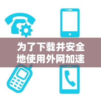 为了下载并安全地使用外网加速器，可以按照以下步骤进行