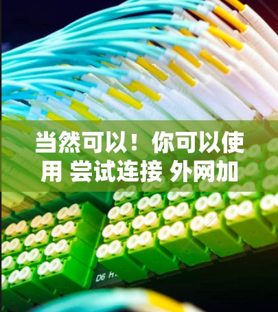 当然可以!你可以使用 尝试连接 外网加速器来测试和提升外网速度。这是一个非常简单且免费的工具,可以帮助你快速测试你的外网连接速度 当然可以!你可以使用 尝试连接 外网加速器来测试和提升外网速度。这是一个非常简单且免费的工具,可以帮助你快速测试你的外网连接速度