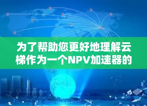 为了帮助您更好地理解云梯作为一个NPV加速器的工具，以下是一个分步的总结和建议