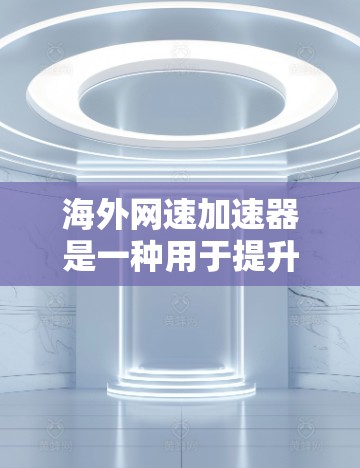 海外网速加速器是一种用于提升网络连接速度的工具，通常用于提升从互联网到目标服务器或连通器的网络连接速度。以下是一些常见的海外网速加速器推荐