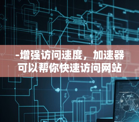-增强访问速度，加速器可以帮你快速访问网站，特别是在需要频繁访问多个网站的情况下