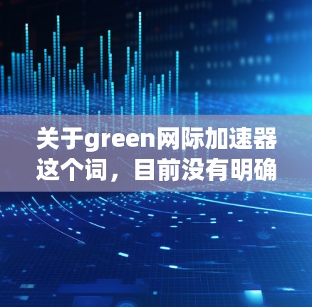 关于green网际加速器这个词，目前没有明确的上下文信息，可能是一个网络术语、推广或特定服务的名称。如果你指的是某个特定的应用程序、工具或服务，请提供更多背景信息，以便我可以更好地帮助你解答问题