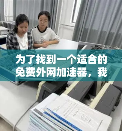 为了找到一个适合的免费外网加速器，我进行了以下步骤和思考