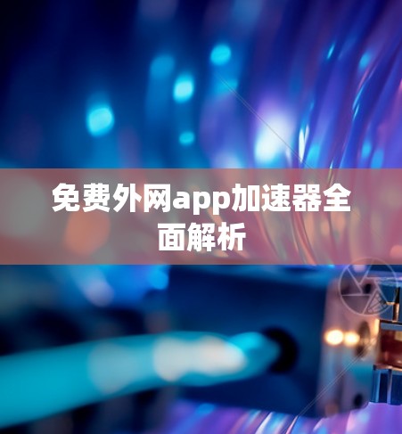 免费外网app加速器全面解析 免费外网app加速器全面解析