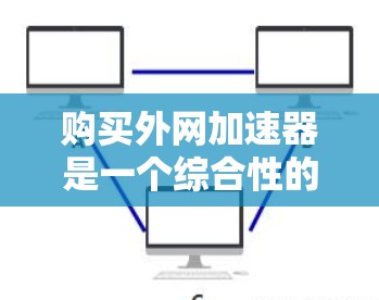购买外网加速器是一个综合性的决策，需要综合考虑多个因素。以下是一个分步骤的建议