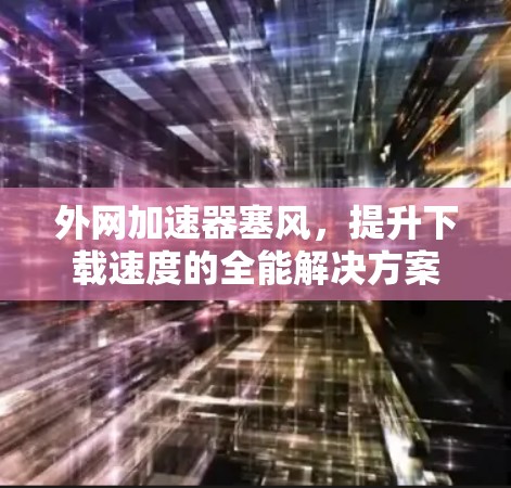 外网加速器塞风,提升下载速度的全能解决方案 外网加速器塞风,提升下载速度的全能解决方案