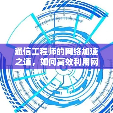 通信工程师的网络加速之道，如何高效利用网页外网加速器