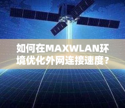 如何在MAXWLAN环境优化外网连接速度?快速连接,省心又快 如何在MAXWLAN环境优化外网连接速度?快速连接,省心又快