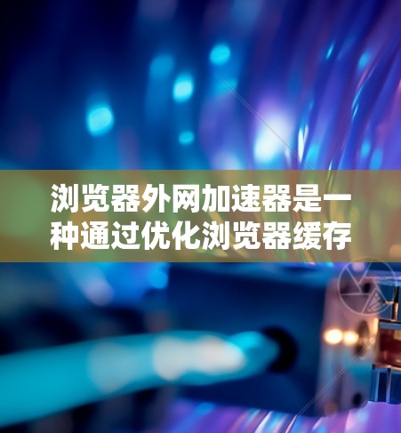浏览器外网加速器是一种通过优化浏览器缓存技术来提升网络性能的工具。它们通常利用浏览器的缓存机制,优化网站的加载速度和性能,从而帮助用户更快地访问网络资源。以下是一些常见的浏览器外网加速器及其功能 浏览器外网加速器是一种通过优化浏览器缓存技术来提升网络性能的工具。它们通常利用浏览器的缓存机制,优化网站的加载速度和性能,从而帮助用户更快地访问网络资源。以下是一些常见的浏览器外网加速器及其功能