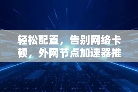 轻松配置，告别网络卡顿，外网节点加速器推荐