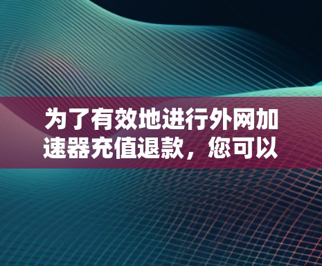 为了有效地进行外网加速器充值退款,您可以按照以下步骤进行决策和操作 为了有效地进行外网加速器充值退款,您可以按照以下步骤进行决策和操作