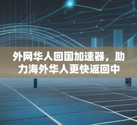 外网华人回国加速器，助力海外华人更快返回中国