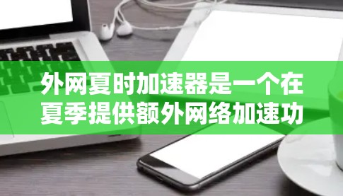 外网夏时加速器是一个在夏季提供额外网络加速功能的工具，通常用于提升网络连接速度，特别是在炎热的夏季环境下。以下是对该工具的详细分析和建议