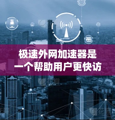 极速外网加速器是一个帮助用户更快访问外网的工具，提供多种加速方式，如多线程加速和缓存优化。为了使用该工具 safely，建议以下步骤