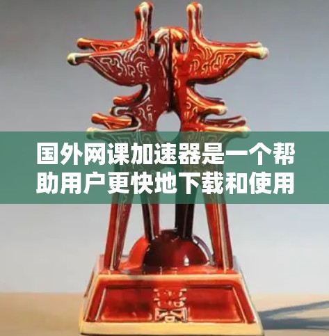 国外网课加速器是一个帮助用户更快地下载和使用国外网络课程的工具。以下是一些推荐的国外网课加速器，供你参考