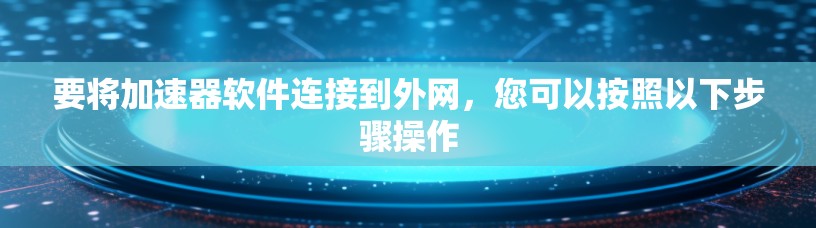 要将加速器软件连接到外网,您可以按照以下步骤操作 要将加速器软件连接到外网,您可以按照以下步骤操作