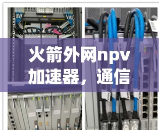 火箭外网npv加速器，通信技术的未来解决方案