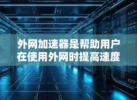 外网加速器是帮助用户在使用外网时提高速度的工具。以下是一些推荐的外网加速器，并根据不同的需求和功能进行分类