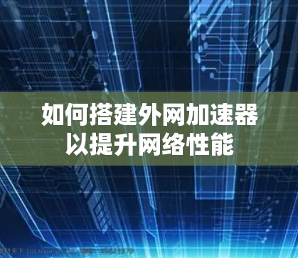 如何搭建外网加速器以提升网络性能 如何搭建外网加速器以提升网络性能