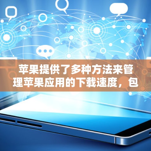 苹果提供了多种方法来管理苹果应用的下载速度,包括使用加速工具和第三方工具。以下是详细的步骤和方法 苹果提供了多种方法来管理苹果应用的下载速度,包括使用加速工具和第三方工具。以下是详细的步骤和方法