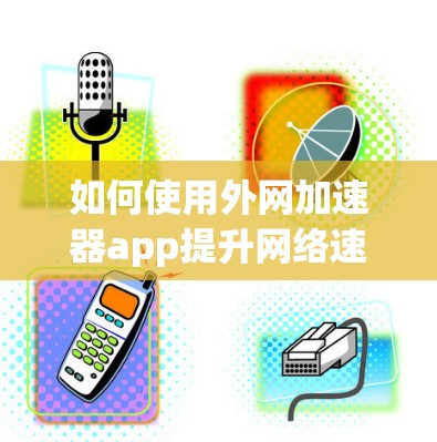 如何使用外网加速器app提升网络速度 如何使用外网加速器app提升网络速度