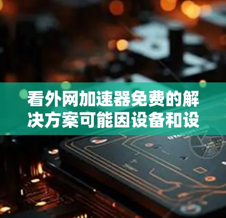 看外网加速器免费的解决方案可能因设备和设置而异，以下是一些常见的选择