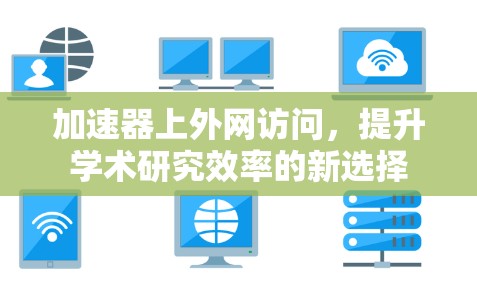 加速器上外网访问,提升学术研究效率的新选择 加速器上外网访问,提升学术研究效率的新选择