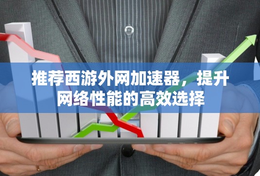推荐西游外网加速器,提升网络性能的高效选择 推荐西游外网加速器,提升网络性能的高效选择