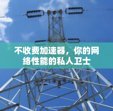 不收费加速器,你的网络性能的私人卫士 不收费加速器,你的网络性能的私人卫士